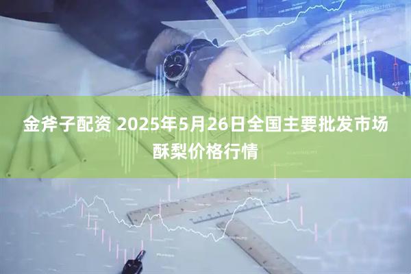 金斧子配资 2025年5月26日全国主要批发市场酥梨价格行情