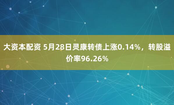 大资本配资 5月28日灵康转债上涨0.14%，转股溢价率96.26%