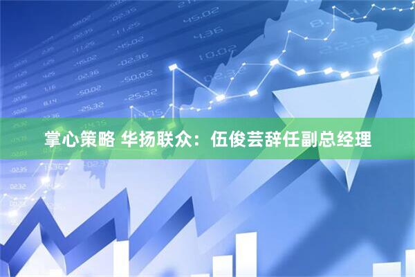掌心策略 华扬联众：伍俊芸辞任副总经理