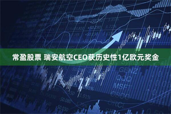 常盈股票 瑞安航空CEO获历史性1亿欧元奖金