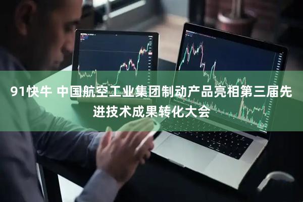 91快牛 中国航空工业集团制动产品亮相第三届先进技术成果转化大会