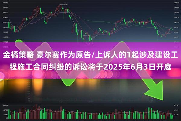 金橘策略 豪尔赛作为原告/上诉人的1起涉及建设工程施工合同纠纷的诉讼将于2025年6月3日开庭