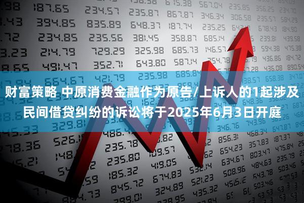 财富策略 中原消费金融作为原告/上诉人的1起涉及民间借贷纠纷的诉讼将于2025年6月3日开庭