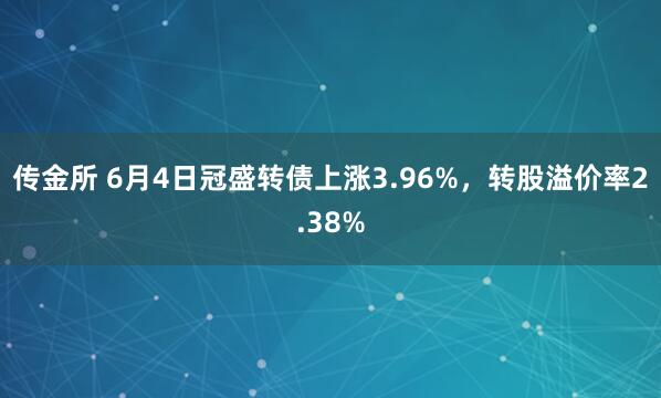 传金所 6月4日冠盛转债上涨3.96%，转股溢价率2.38%
