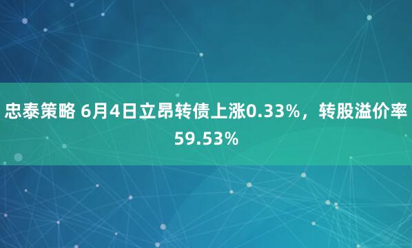 忠泰策略 6月4日立昂转债上涨0.33%，转股溢价率59.53%