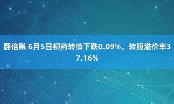 翻倍赚 6月5日柳药转债下跌0.09%，转股溢价率37.16%