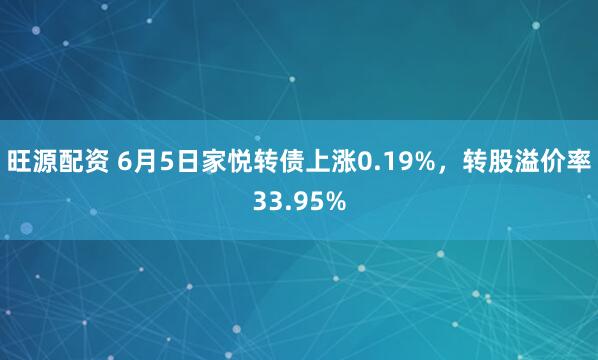 旺源配资 6月5日家悦转债上涨0.19%，转股溢价率33.95%