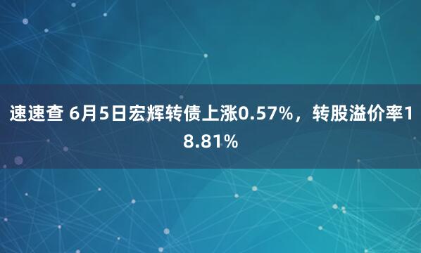 速速查 6月5日宏辉转债上涨0.57%，转股溢价率18.81%