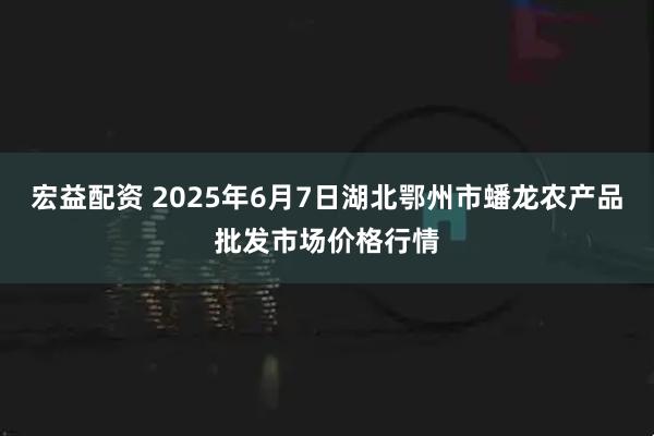 宏益配资 2025年6月7日湖北鄂州市蟠龙农产品批发市场价格行情