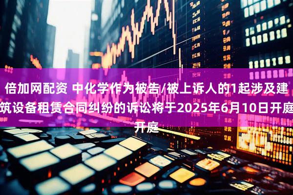 倍加网配资 中化学作为被告/被上诉人的1起涉及建筑设备租赁合同纠纷的诉讼将于2025年6月10日开庭