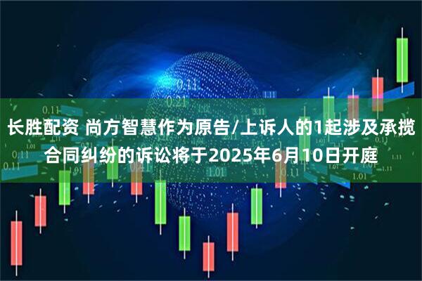 长胜配资 尚方智慧作为原告/上诉人的1起涉及承揽合同纠纷的诉讼将于2025年6月10日开庭