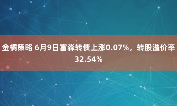 金橘策略 6月9日富淼转债上涨0.07%，转股溢价率32.54%