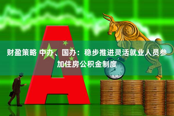 财盈策略 中办、国办：稳步推进灵活就业人员参加住房公积金制度