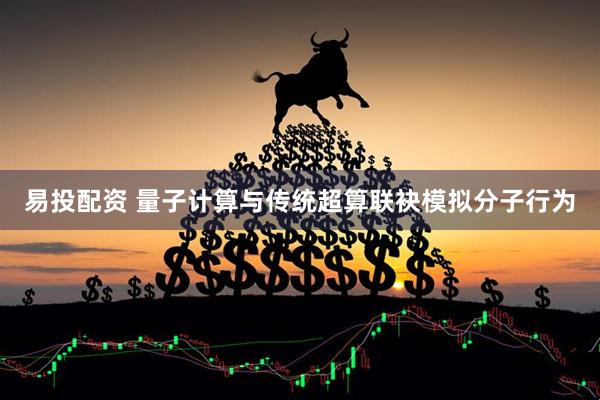 易投配资 量子计算与传统超算联袂模拟分子行为