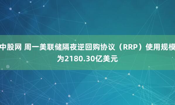 中股网 周一美联储隔夜逆回购协议（RRP）使用规模为2180.30亿美元
