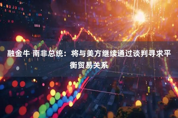 融金牛 南非总统：将与美方继续通过谈判寻求平衡贸易关系