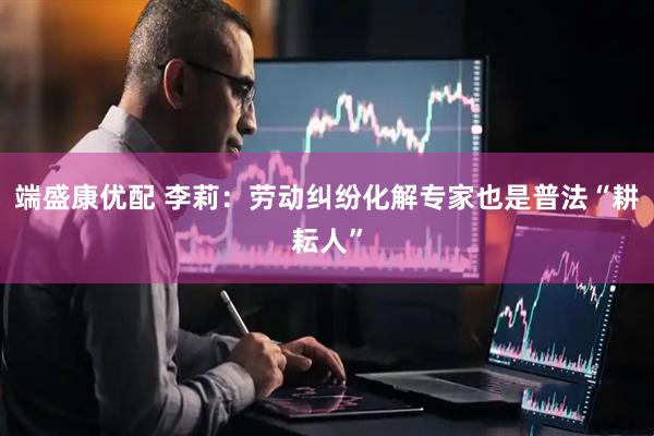 端盛康优配 李莉：劳动纠纷化解专家也是普法“耕耘人”