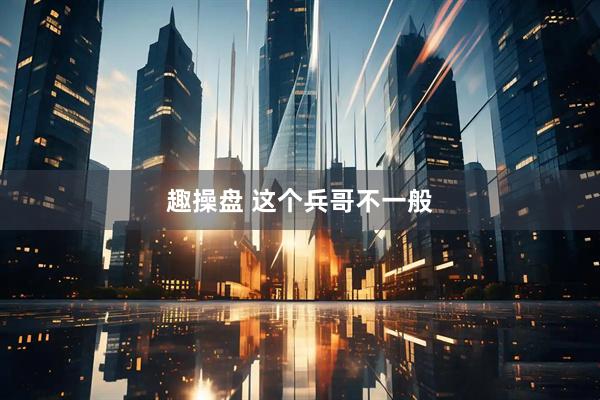 趣操盘 这个兵哥不一般