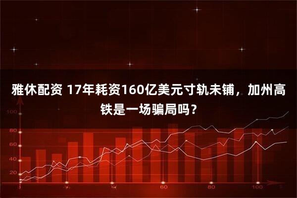 雅休配资 17年耗资160亿美元寸轨未铺，加州高铁是一场骗局吗？