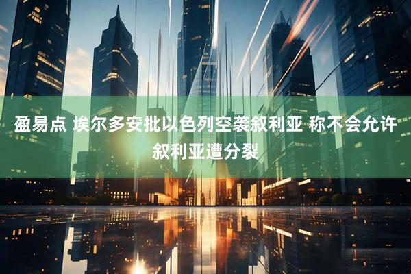 盈易点 埃尔多安批以色列空袭叙利亚 称不会允许叙利亚遭分裂