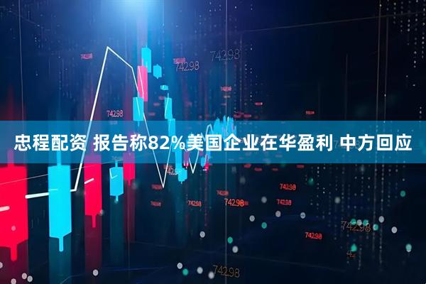 忠程配资 报告称82%美国企业在华盈利 中方回应