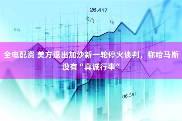 全电配资 美方退出加沙新一轮停火谈判，称哈马斯没有“真诚行事”