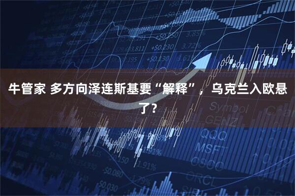 牛管家 多方向泽连斯基要“解释”，乌克兰入欧悬了？