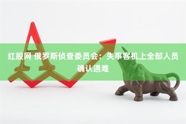 红股网 俄罗斯侦查委员会：失事客机上全部人员确认遇难