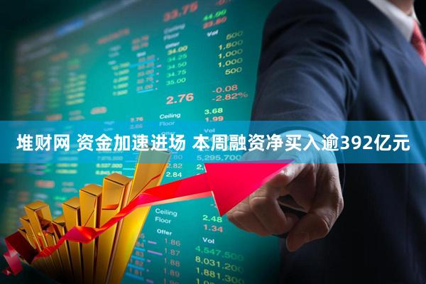 堆财网 资金加速进场 本周融资净买入逾392亿元