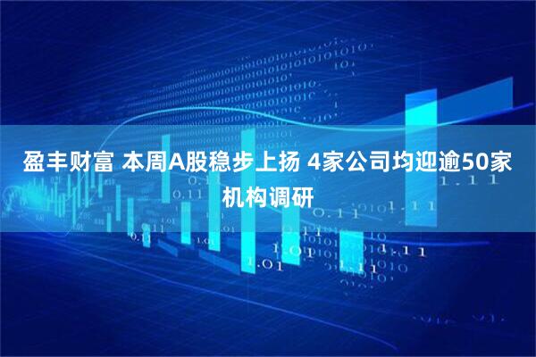 盈丰财富 本周A股稳步上扬 4家公司均迎逾50家机构调研