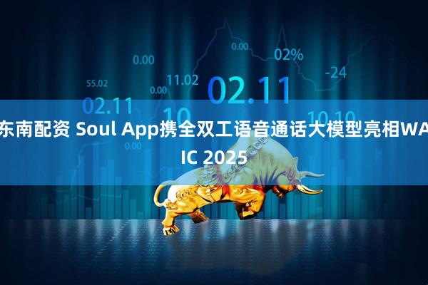 东南配资 Soul App携全双工语音通话大模型亮相WAIC 2025