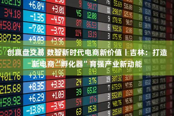 创赢盘交易 数智新时代电商新价值丨吉林：打造新电商“孵化器”育强产业新动能