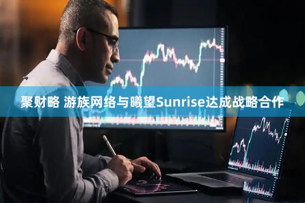 聚财略 游族网络与曦望Sunrise达成战略合作