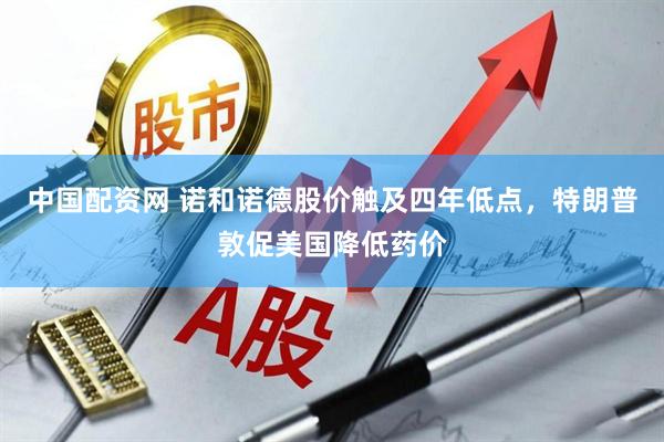 中国配资网 诺和诺德股价触及四年低点，特朗普敦促美国降低药价