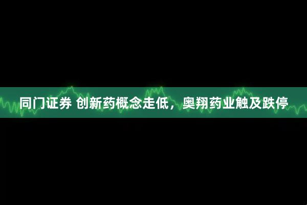 同门证券 创新药概念走低，奥翔药业触及跌停