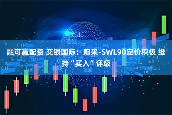 融可赢配资 交银国际：蔚来-SWL90定价积极 维持“买入”评级