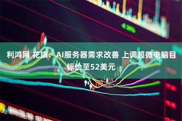 利鸿网 花旗：AI服务器需求改善 上调超微电脑目标价至52美元