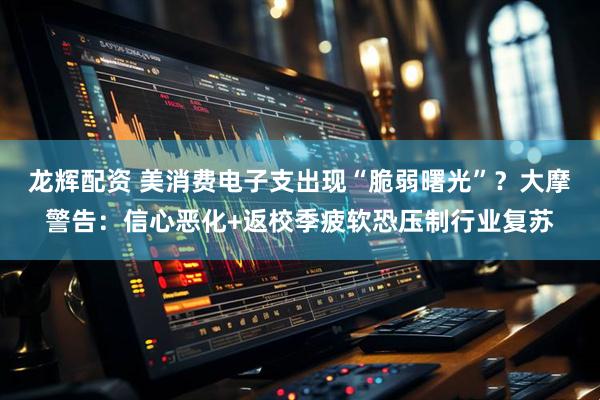 龙辉配资 美消费电子支出现“脆弱曙光”？大摩警告：信心恶化+返校季疲软恐压制行业复苏