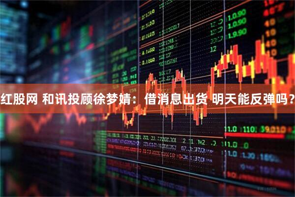 红股网 和讯投顾徐梦婧：借消息出货 明天能反弹吗？