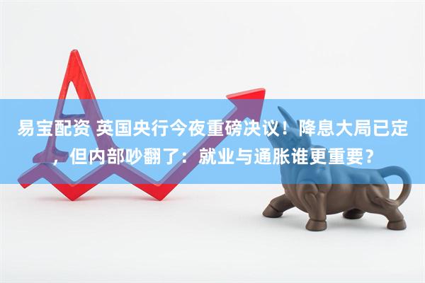 易宝配资 英国央行今夜重磅决议！降息大局已定，但内部吵翻了：就业与通胀谁更重要？