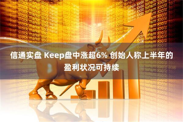 信通实盘 Keep盘中涨超6% 创始人称上半年的盈利状况可持续