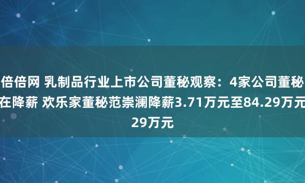 倍倍网 乳制品行业上市公司董秘观察：4家公司董秘在降薪 欢乐家董秘范崇澜降薪3.71万元至84.29万元