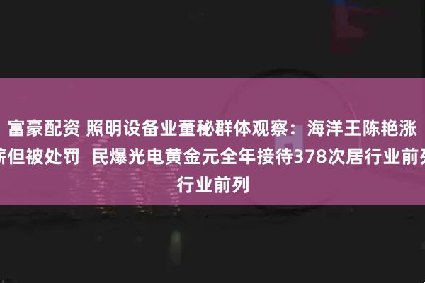 富豪配资 照明设备业董秘群体观察：海洋王陈艳涨薪但被处罚  民爆光电黄金元全年接待378次居行业前列