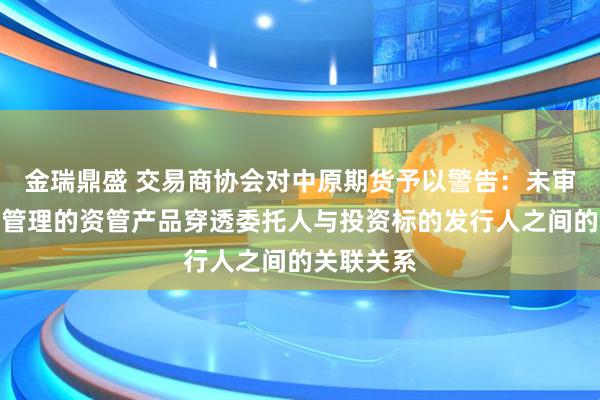 金瑞鼎盛 交易商协会对中原期货予以警告：未审慎核查其管理的资管产品穿透委托人与投资标的发行人之间的关联关系