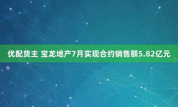 优配货主 宝龙地产7月实现合约销售额5.82亿元