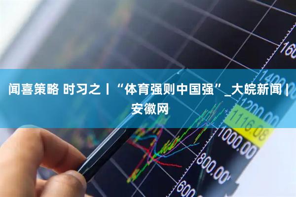 闻喜策略 时习之丨“体育强则中国强”_大皖新闻 | 安徽网