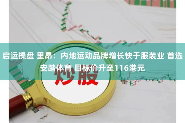 启运操盘 里昂：内地运动品牌增长快于服装业 首选安踏体育 目标价升至116港元
