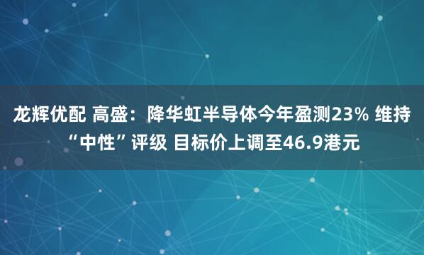 龙辉优配 高盛：降华虹半导体今年盈测23% 维持“中性”评级 目标价上调至46.9港元