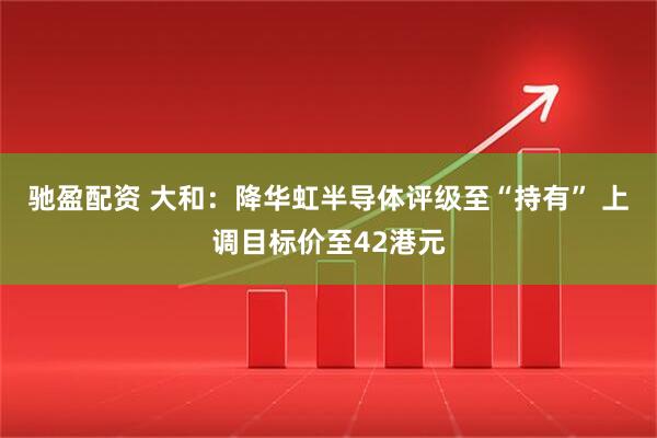 驰盈配资 大和：降华虹半导体评级至“持有” 上调目标价至42港元