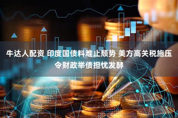牛达人配资 印度国债料难止颓势 美方高关税施压令财政举债担忧发酵